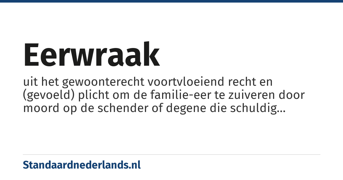eerwraak: uit het gewoonterecht voortvloeiend recht en (gevoeld) plicht om de familie-eer te zuiveren door moord op de schender of degene die schuldig bevonden wordt aan het eerverlies van diens familie