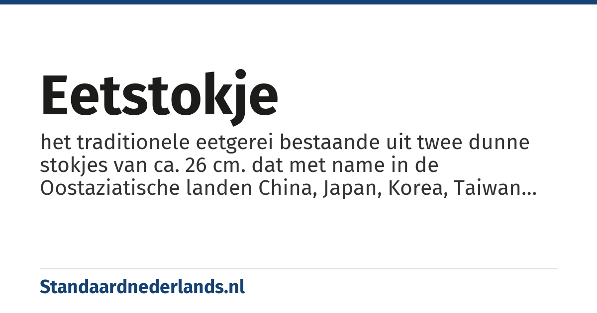 eetstokje: het traditionele eetgerei bestaande uit twee dunne stokjes van ca. 26 cm. dat met name in de Oostaziatische landen China, Japan, Korea, Taiwan en Korea, bij het verplaatsen van stukken vlees, vis en groenten van de schotels en het consumeren van vast voedsel, zoals rijst en noedels, gebruikt wordt.