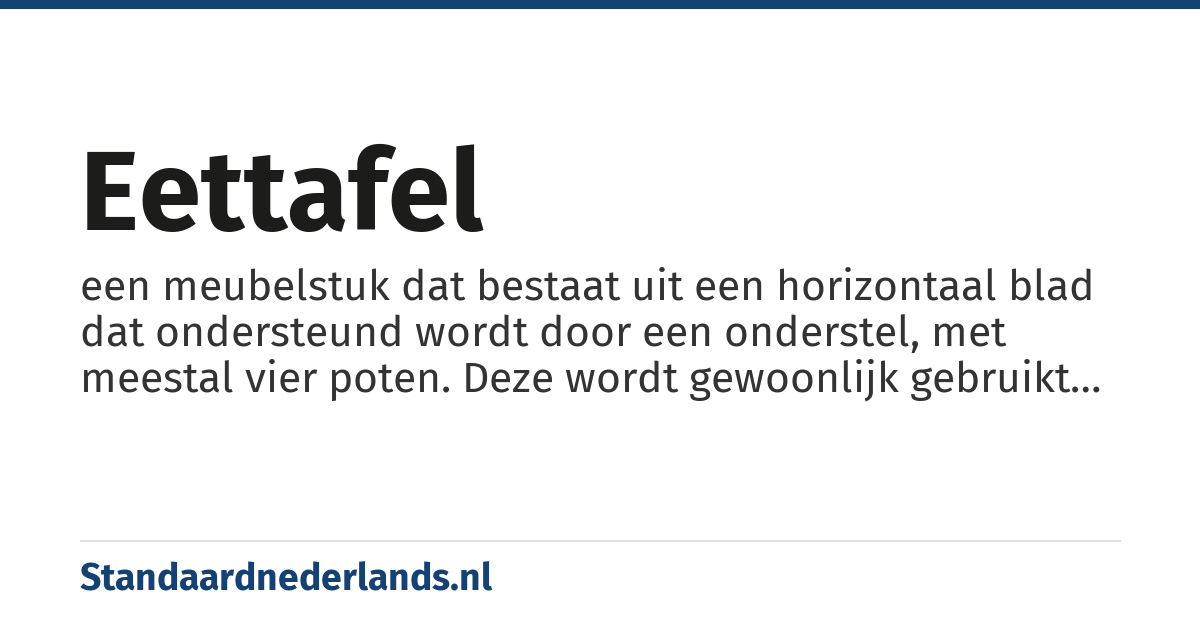 eettafel: een meubelstuk dat bestaat uit een horizontaal blad dat ondersteund wordt door een onderstel, met meestal vier poten. Deze wordt gewoonlijk gebruikt om op een comfortabele hoogte voorwerpen op te plaatsen of om gemakkelijk te eten