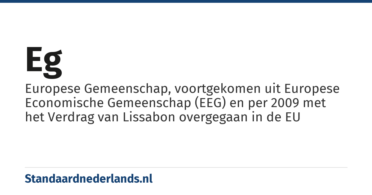 EG: Europese Gemeenschap, voortgekomen uit Europese Economische Gemeenschap (EEG) en per 2009 met het Verdrag van Lissabon overgegaan in de EU