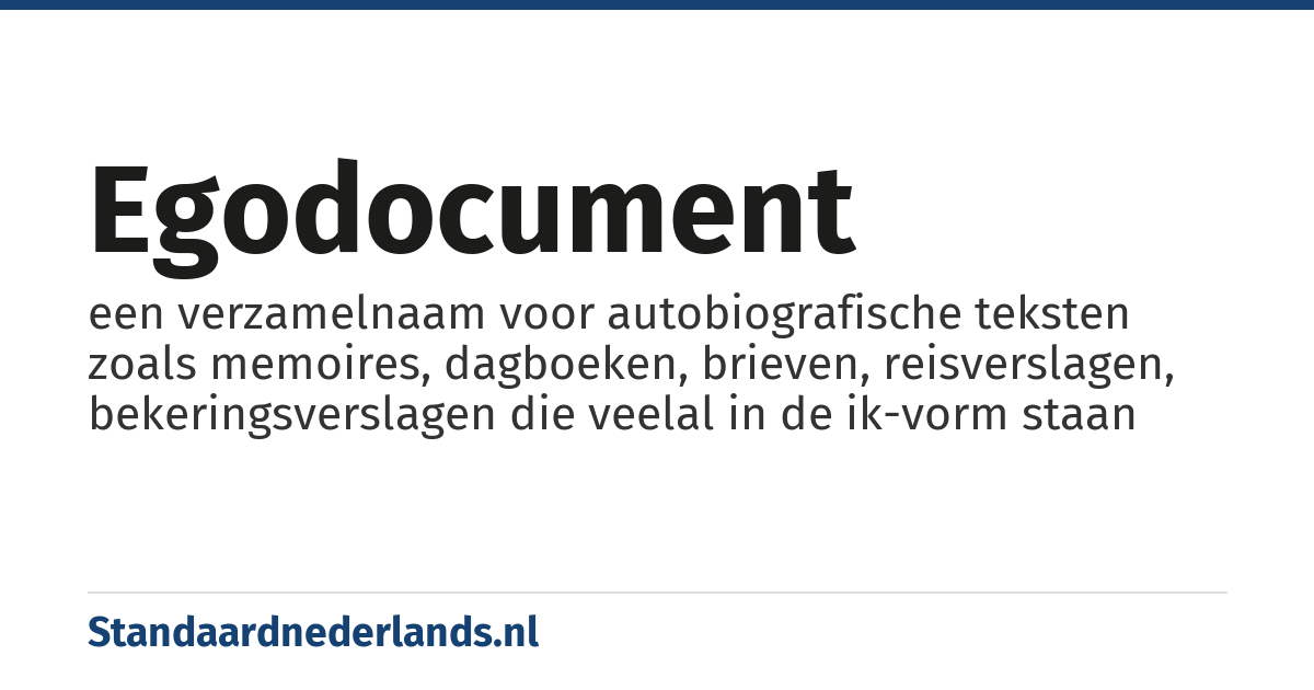 egodocument: een verzamelnaam voor autobiografische teksten zoals memoires, dagboeken, brieven, reisverslagen, bekeringsverslagen die veelal in de ik-vorm staan
