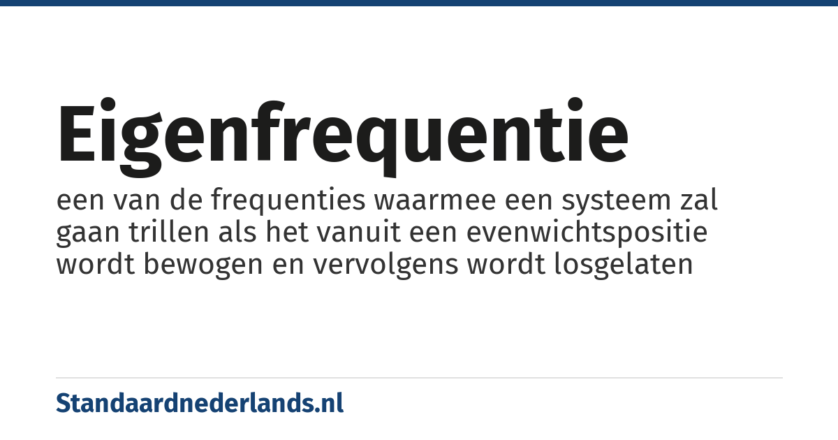 eigenfrequentie: een van de frequenties waarmee een systeem zal gaan trillen als het vanuit een evenwichtspositie wordt bewogen en vervolgens wordt losgelaten