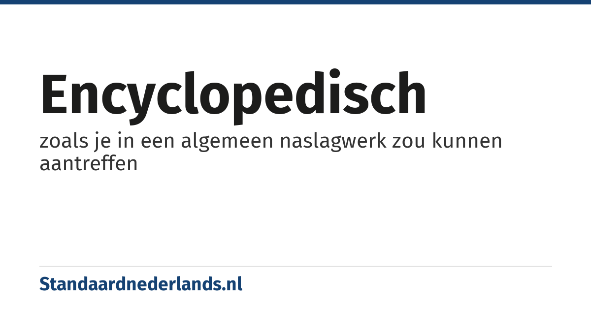 encyclopedisch: zoals je in een algemeen naslagwerk zou kunnen aantreffen