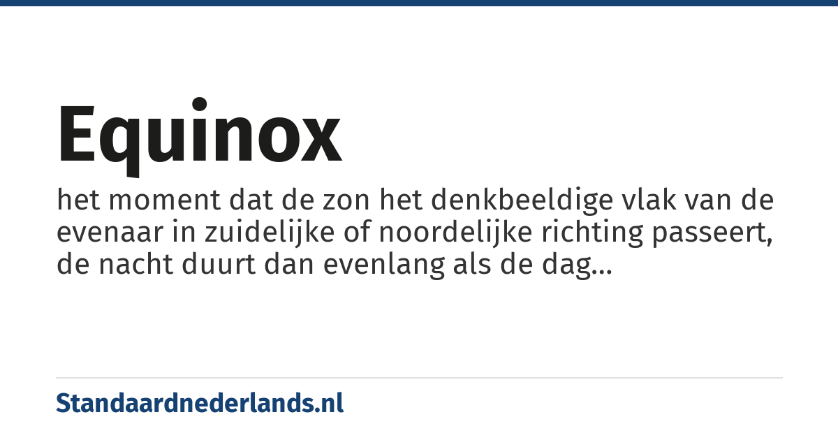equinox: het moment dat de zon het denkbeeldige vlak van de evenaar in zuidelijke of noordelijke richting passeert, de nacht duurt dan evenlang als de dag (nachtevening)