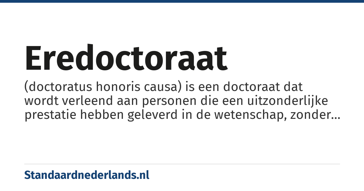eredoctoraat: (doctoratus honoris causa) is een doctoraat dat wordt verleend aan personen die een uitzonderlijke prestatie hebben geleverd in de wetenschap, zonder dat daarover verslag is gelegd in een proefschrift