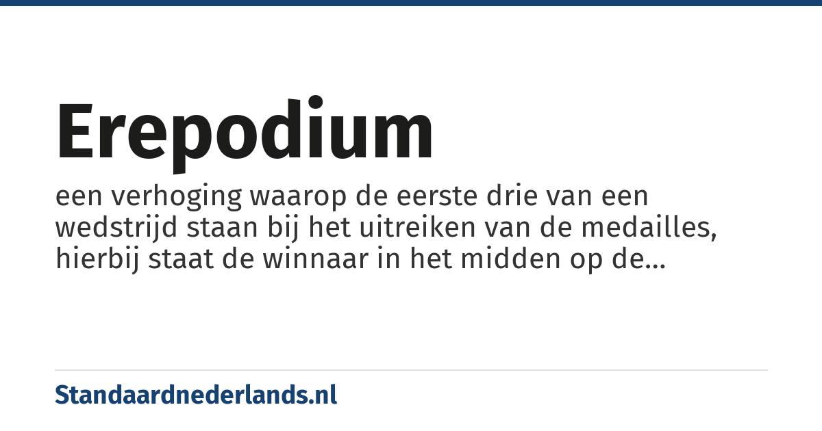 erepodium: een verhoging waarop de eerste drie van een wedstrijd staan bij het uitreiken van de medailles, hierbij staat de winnaar in het midden op de hoogste trede