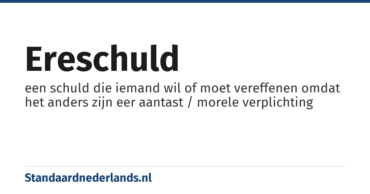 ereschuld: een schuld die iemand wil of moet vereffenen omdat het anders zijn eer aantast / morele verplichting