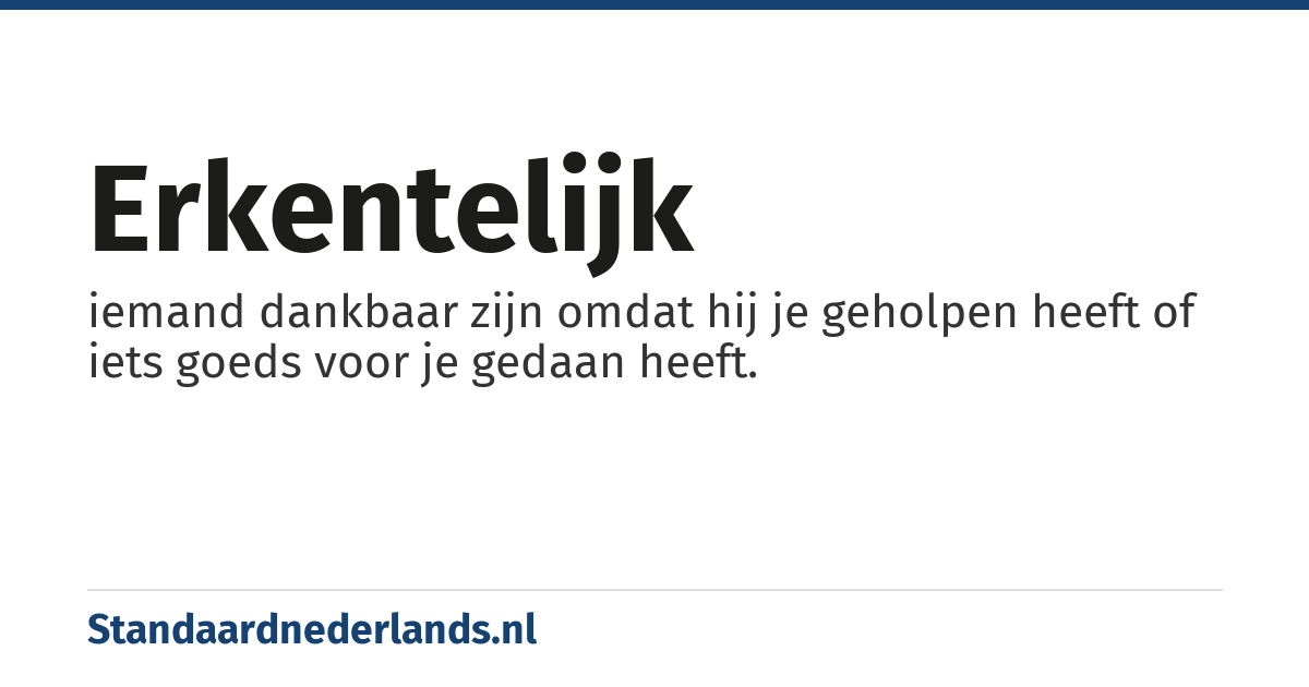 erkentelijk: iemand dankbaar zijn omdat hij je geholpen heeft of iets goeds voor je gedaan heeft.