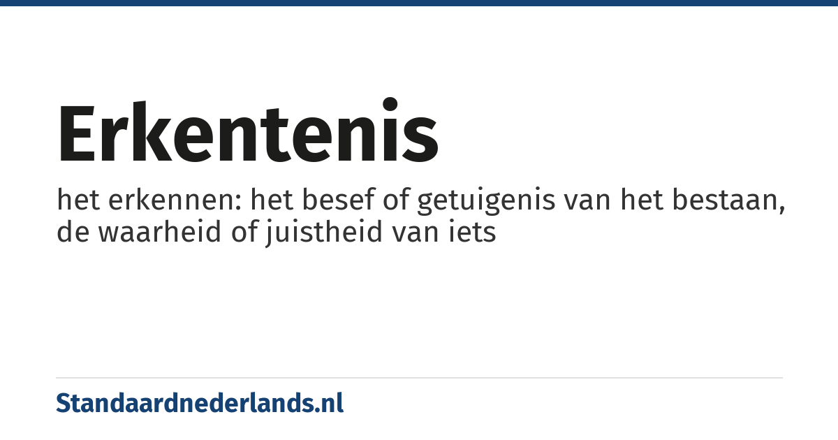 erkentenis: het erkennen: het besef of getuigenis van het bestaan, de waarheid of juistheid van iets