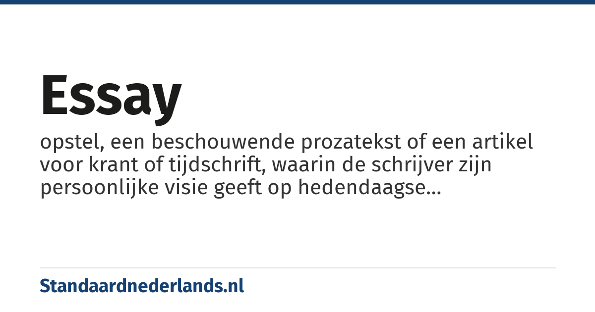 essay: opstel, een beschouwende prozatekst of een artikel voor krant of tijdschrift, waarin de schrijver zijn persoonlijke visie geeft op hedendaagse verschijnselen, problemen of ontwikkelingen.