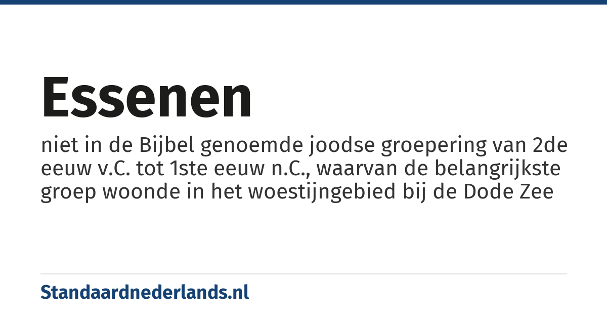 essenen: niet in de Bijbel genoemde joodse groepering van 2de eeuw v.C. tot 1ste eeuw n.C., waarvan de belangrijkste groep woonde in het woestijngebied bij de Dode Zee