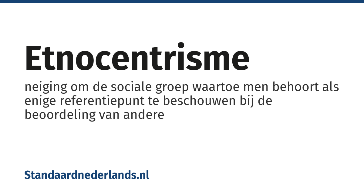 etnocentrisme: neiging om de sociale groep waartoe men behoort als enige referentiepunt te beschouwen bij de beoordeling van andere
