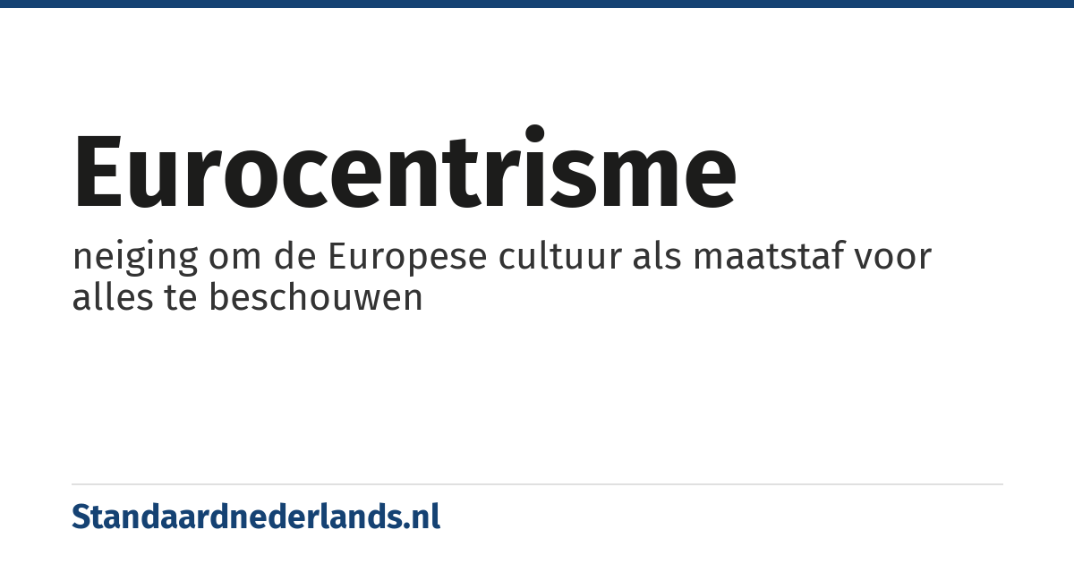 eurocentrisme: neiging om de Europese cultuur als maatstaf voor alles te beschouwen