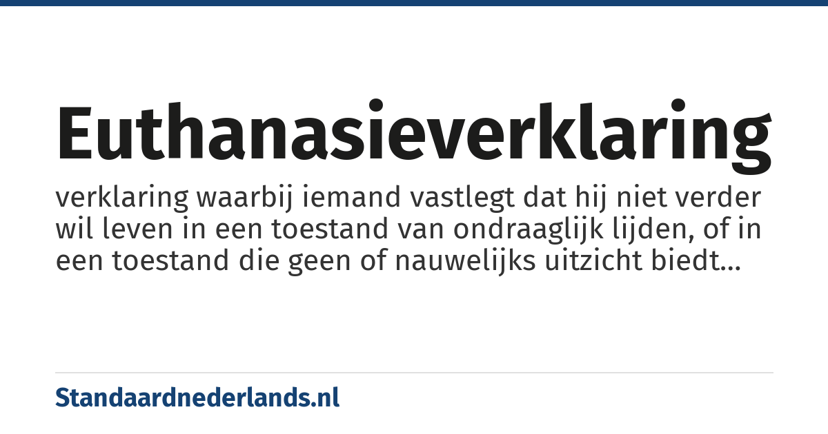 euthanasieverklaring: verklaring waarbij iemand vastlegt dat hij niet verder wil leven in een toestand van ondraaglijk lijden, of in een toestand die geen of nauwelijks uitzicht biedt op terugkeer tot een redelijke en waardige staat