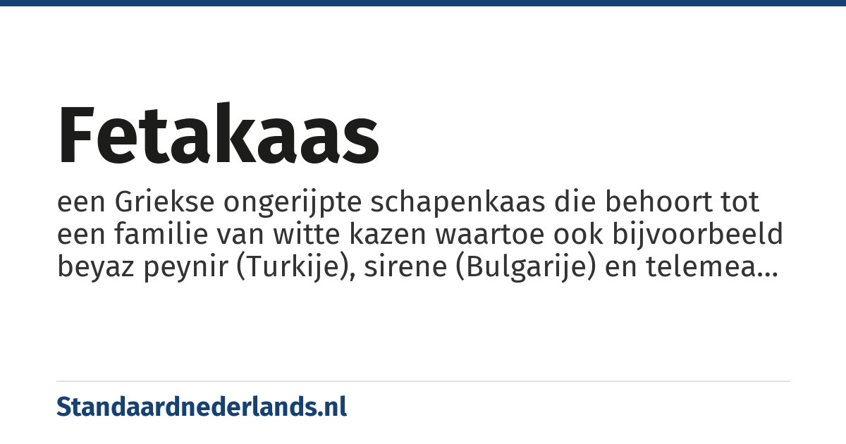 fetakaas: een Griekse ongerijpte schapenkaas die behoort tot een familie van witte kazen waartoe ook bijvoorbeeld beyaz peynir (Turkije), sirene (Bulgarije) en telemea (Roemenië) behoren
