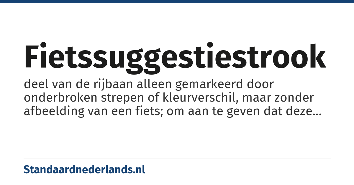 fietssuggestiestrook: deel van de rijbaan alleen gemarkeerd door onderbroken strepen of kleurverschil, maar zonder afbeelding van een fiets; om aan te geven dat deze strook wel bestemd is voor fietsers maar ook door andere voertuigen benut kan worden