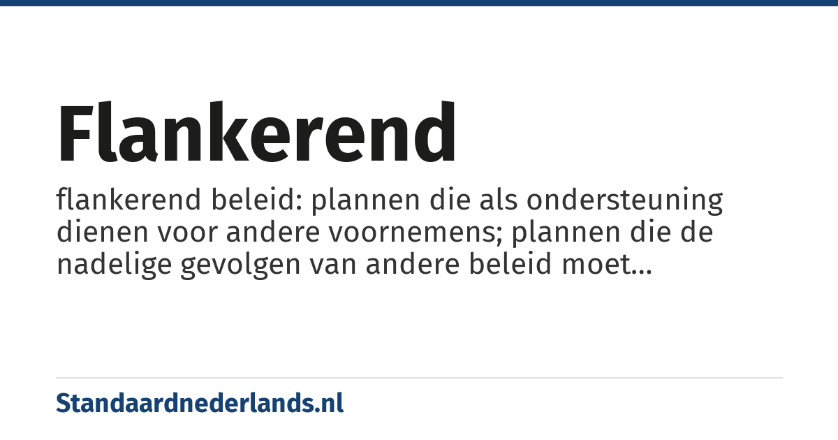 flankerend: flankerend beleid: plannen die als ondersteuning dienen voor andere voornemens; plannen die de nadelige gevolgen van andere beleid moet opvangen; aanvullend beleid