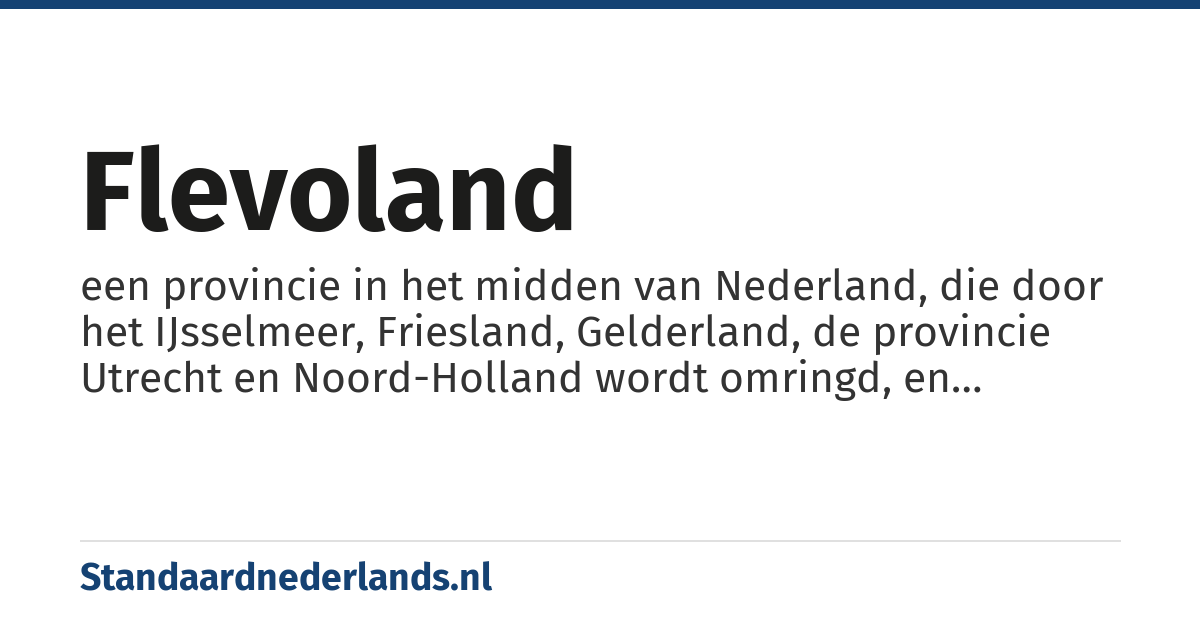 Flevoland: een provincie in het midden van Nederland, die door het IJsselmeer, Friesland, Gelderland, de provincie Utrecht en Noord-Holland wordt omringd, en bestaat uit de Noordoostpolder en het eiland Flevoland