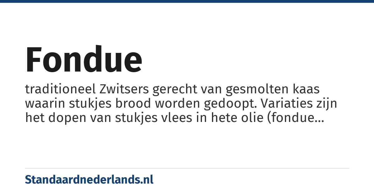 fondue: traditioneel Zwitsers gerecht van gesmolten kaas waarin stukjes brood worden gedoopt. Variaties zijn het dopen van stukjes vlees in hete olie (fondue bourguignonne) of bouillon en van stukjes cake in chocolade