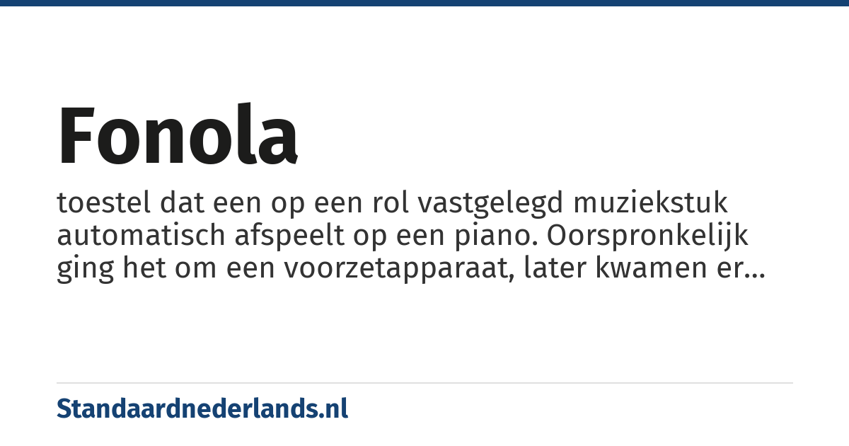 fonola: toestel dat een op een rol vastgelegd muziekstuk automatisch afspeelt op een piano. Oorspronkelijk ging het om een voorzetapparaat, later kwamen er ook ingebouwde varianten; al voor de Tweede Wereldoorlog maakte de opmars van de platenspeler een einde aan de populariteit van dit toestel.