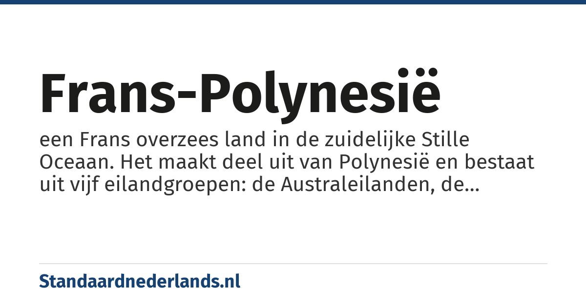 Frans-Polynesië: een Frans overzees land in de zuidelijke Stille Oceaan. Het maakt deel uit van Polynesië en bestaat uit vijf eilandgroepen: de Australeilanden, de Gambiereilanden, de Genootschapseilanden met Tahiti als bekendste eiland, de Tuamotueilanden en de Markiezeneilanden