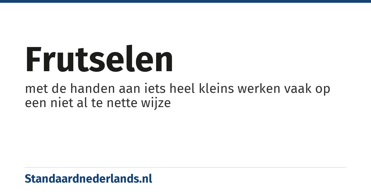 frutselen: met de handen aan iets heel kleins werken vaak op een niet al te nette wijze