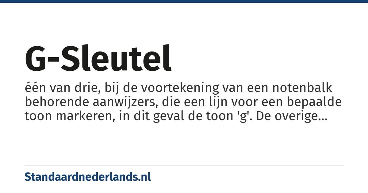 g-sleutel: één van drie, bij de voortekening van een notenbalk behorende aanwijzers, die een lijn voor een bepaalde toon markeren, in dit geval de toon 'g'. De overige lijnen zijn daardoor tevens bepaald. De aanwijzing geldt tot de laatste maatstreep, tenzij voordien anders aangegeven