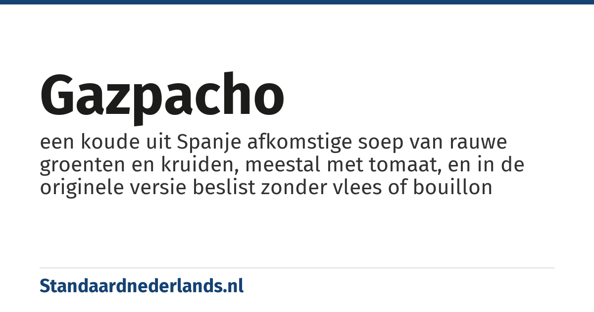 gazpacho: een koude uit Spanje afkomstige soep van rauwe groenten en kruiden, meestal met tomaat, en in de originele versie beslist zonder vlees of bouillon