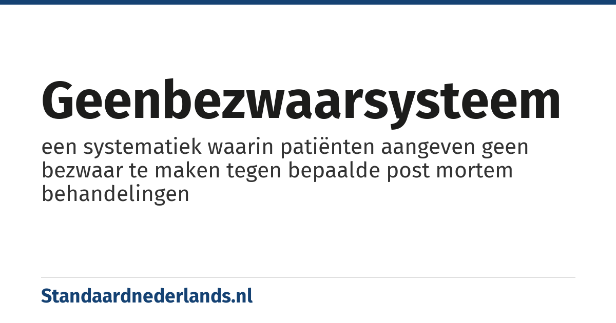 geenbezwaarsysteem: een systematiek waarin patiënten aangeven geen bezwaar te maken tegen bepaalde post mortem behandelingen