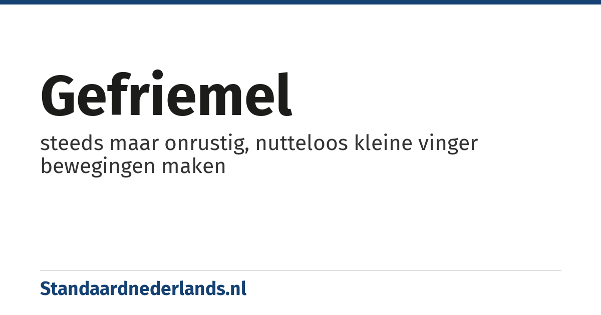 gefriemel: steeds maar onrustig, nutteloos kleine vinger bewegingen maken