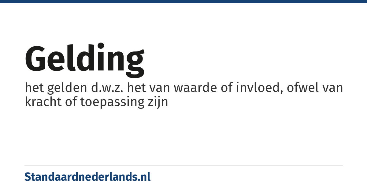 gelding: het gelden d.w.z. het van waarde of invloed, ofwel van kracht of toepassing zijn