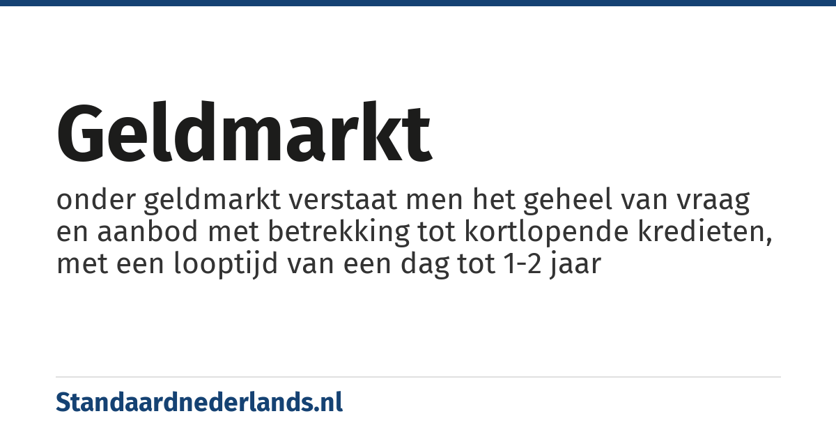 geldmarkt: onder geldmarkt verstaat men het geheel van vraag en aanbod met betrekking tot kortlopende kredieten, met een looptijd van een dag tot 1-2 jaar