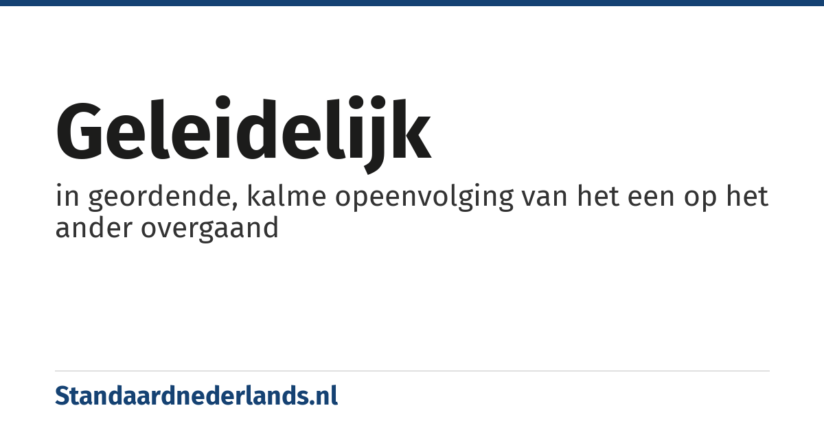 geleidelijk: in geordende, kalme opeenvolging van het een op het ander overgaand