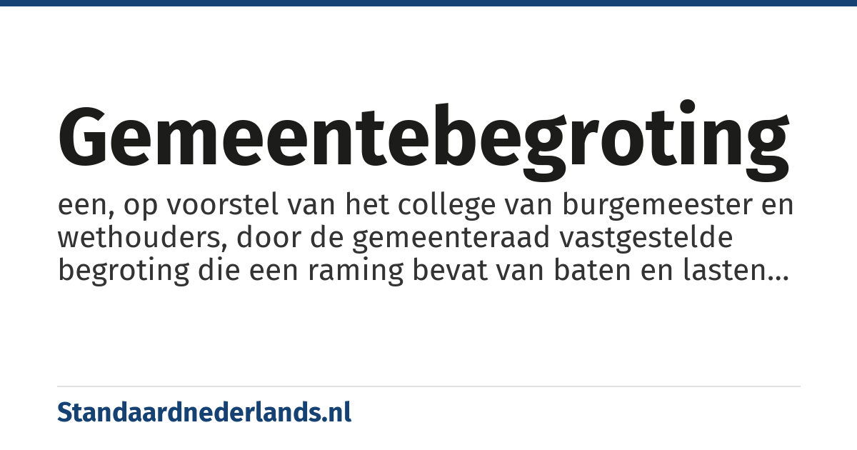 gemeentebegroting: een, op voorstel van het college van burgemeester en wethouders, door de gemeenteraad vastgestelde begroting die een raming bevat van baten en lasten voor een komend begrotingsjaar