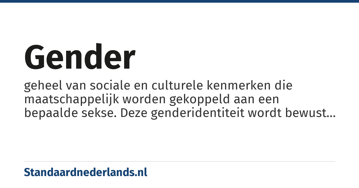 gender: geheel van sociale en culturele kenmerken die maatschappelijk worden gekoppeld aan een bepaalde sekse. Deze genderidentiteit wordt bewust onderscheiden van lichamelijke verschillen en vooral in het feminisme kritisch benaderd vanwege de machtsverschillen die ermee gepaard gaan.