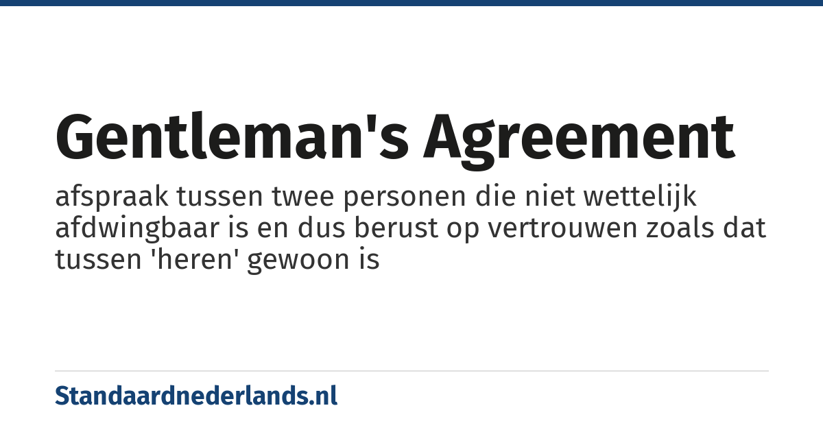 gentleman's agreement: afspraak tussen twee personen die niet wettelijk afdwingbaar is en dus berust op vertrouwen zoals dat tussen 'heren' gewoon is