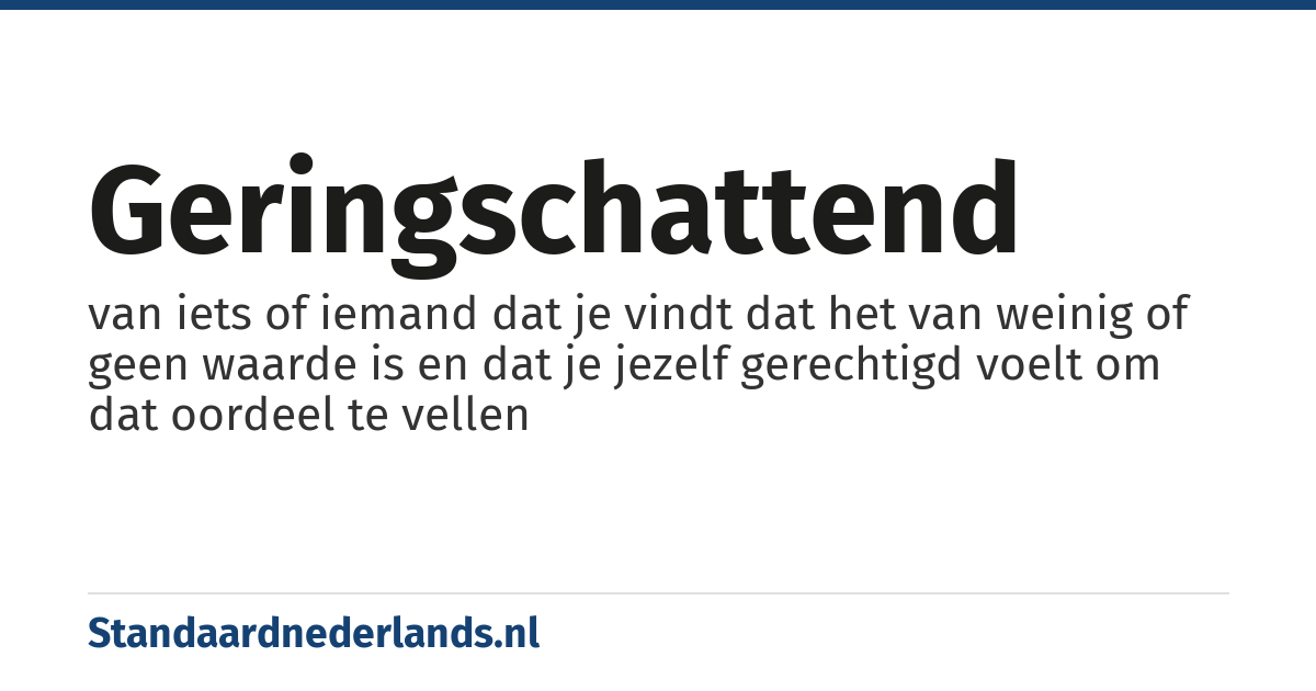 geringschattend: van iets of iemand dat je vindt dat het van weinig of geen waarde is en dat je jezelf gerechtigd voelt om dat oordeel te vellen