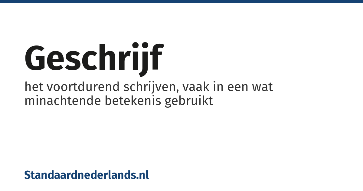 geschrijf: het voortdurend schrijven, vaak in een wat minachtende betekenis gebruikt