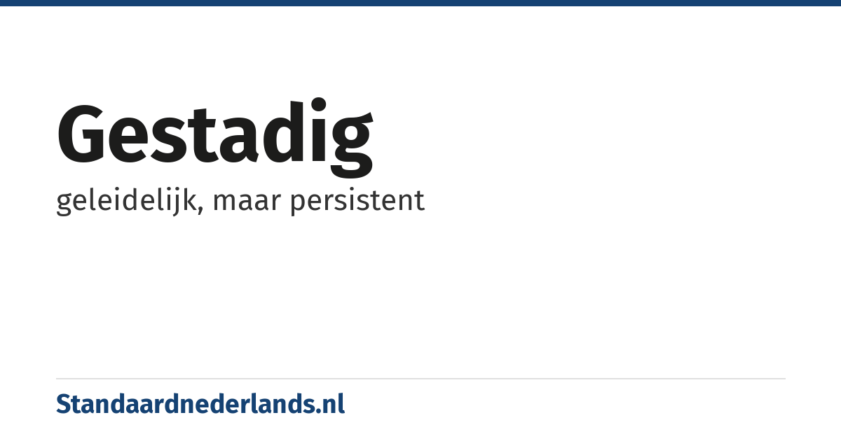 gestadig: geleidelijk, maar persistent
