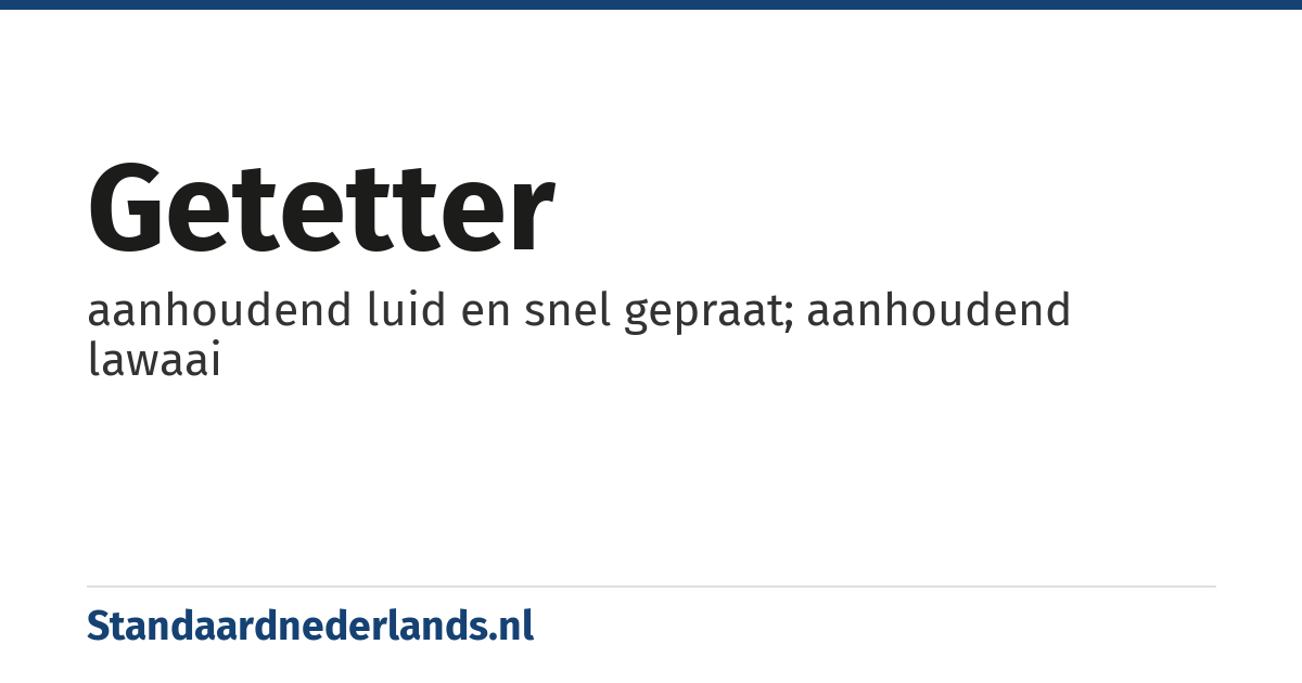 getetter: aanhoudend luid en snel gepraat; aanhoudend lawaai