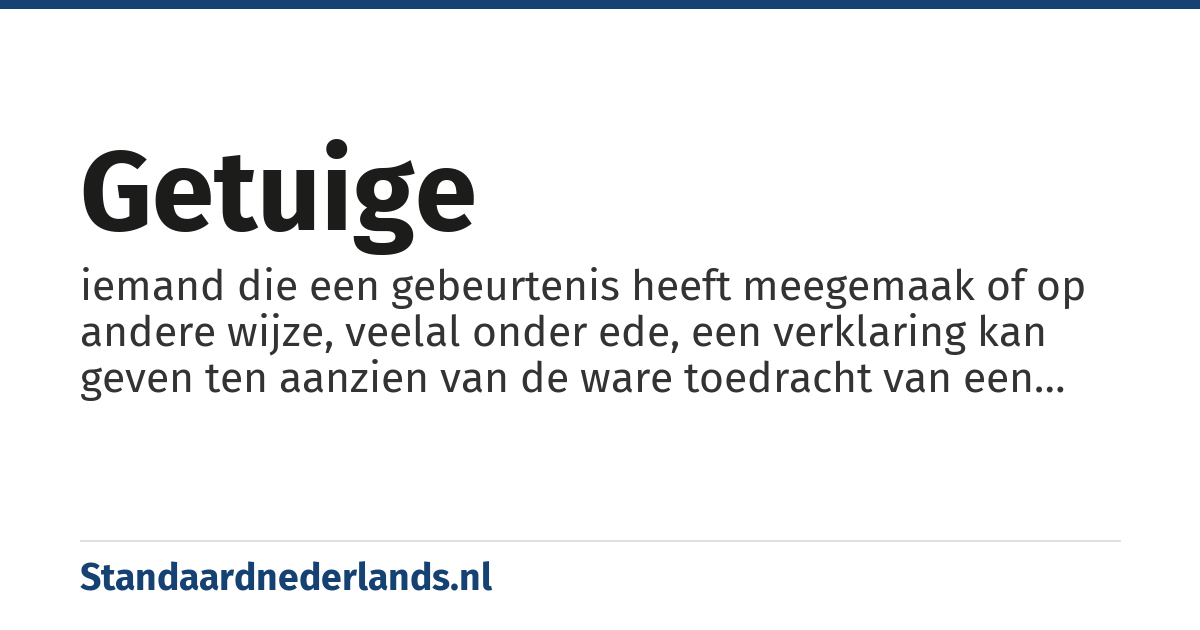 getuige: iemand die een gebeurtenis heeft meegemaak of op andere wijze, veelal onder ede, een verklaring kan geven ten aanzien van de ware toedracht van een zaak