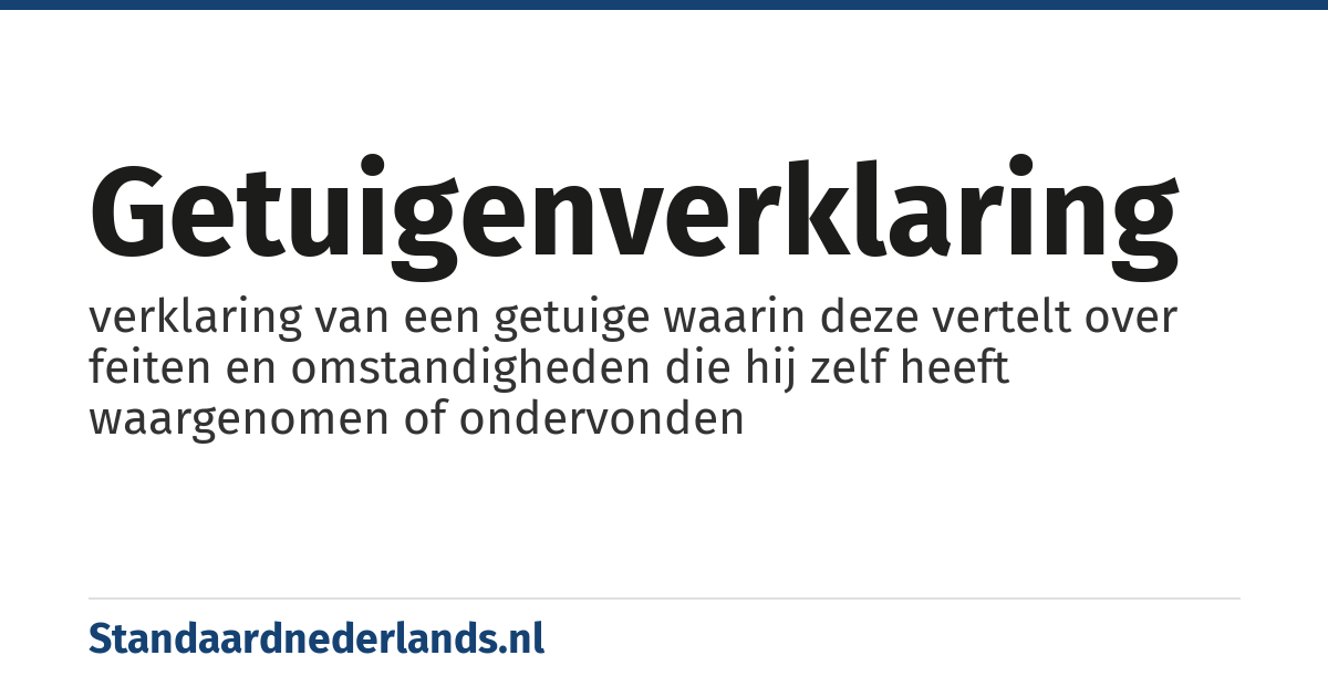 getuigenverklaring: verklaring van een getuige waarin deze vertelt over feiten en omstandigheden die hij zelf heeft waargenomen of ondervonden