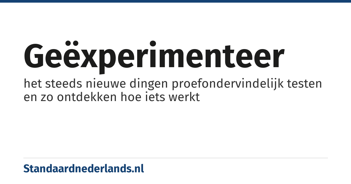 geëxperimenteer: het steeds nieuwe dingen proefondervindelijk testen en zo ontdekken hoe iets werkt