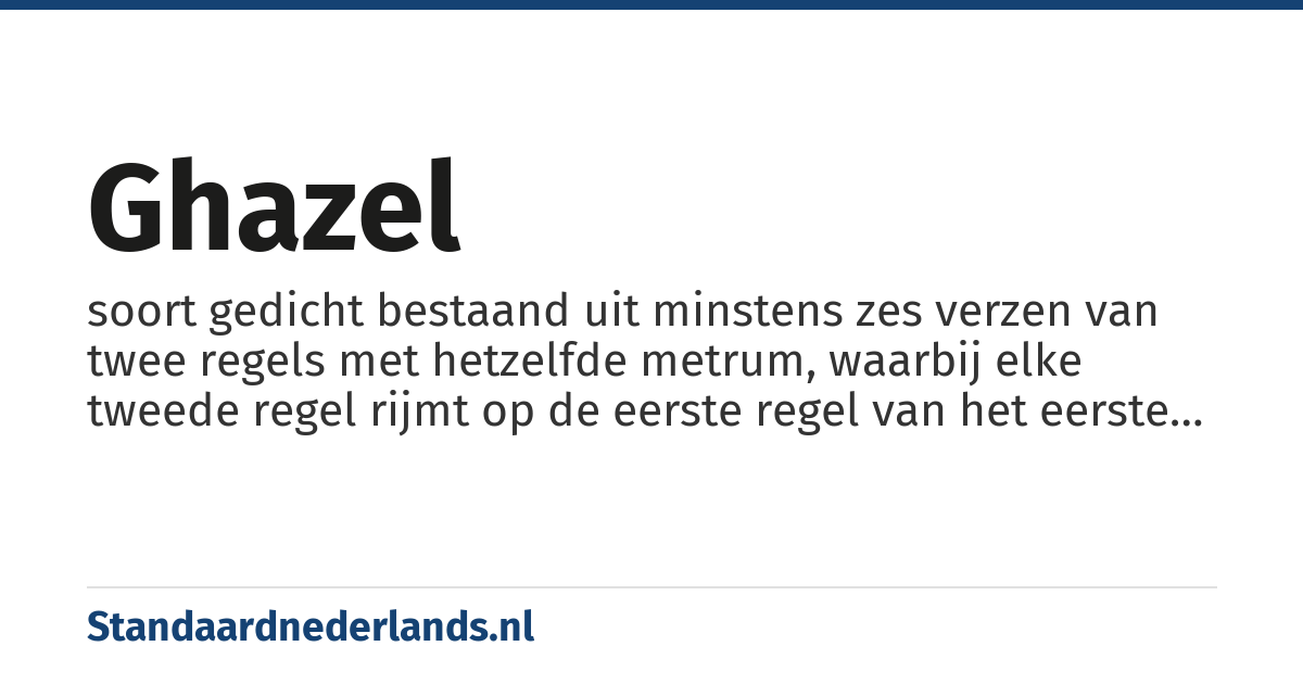 ghazel: soort gedicht bestaand uit minstens zes verzen van twee regels met hetzelfde metrum, waarbij elke tweede regel rijmt op de eerste regel van het eerste vers