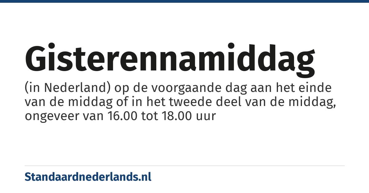 gisterennamiddag: (in Nederland) op de voorgaande dag aan het einde van de middag of in het tweede deel van de middag, ongeveer van 16.00 tot 18.00 uur