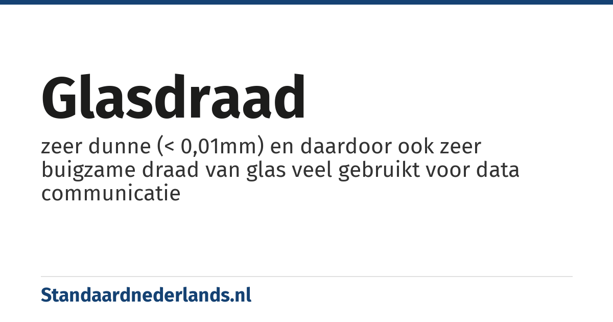 glasdraad: zeer dunne (< 0,01mm) en daardoor ook zeer buigzame draad van glas veel gebruikt voor data communicatie