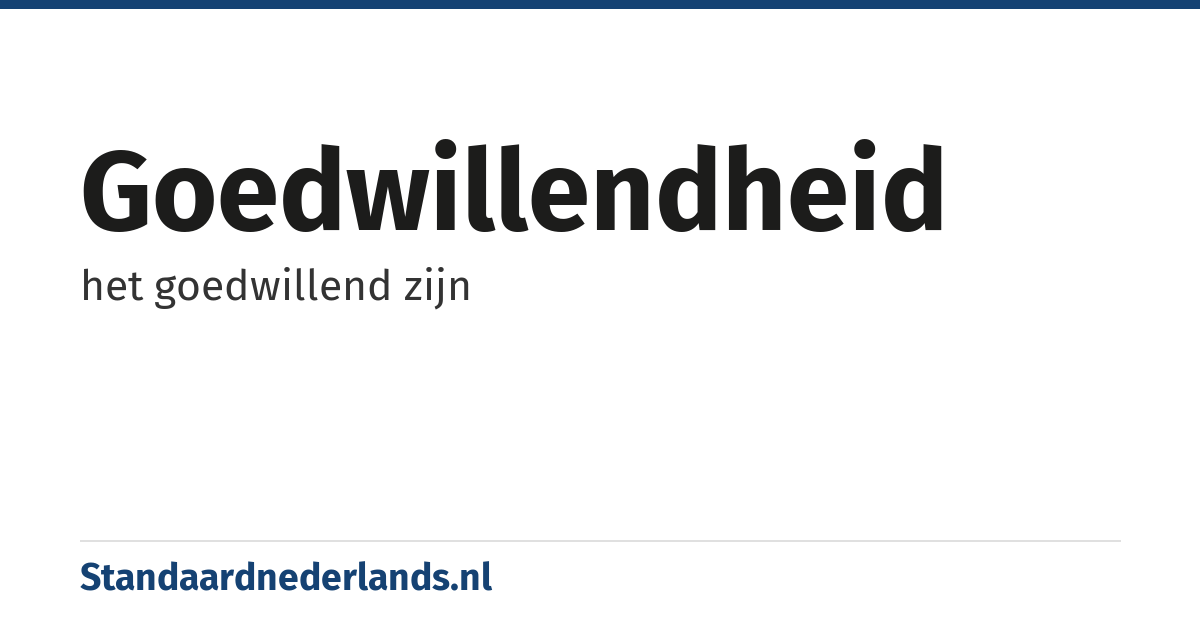 goedwillendheid: het goedwillend zijn