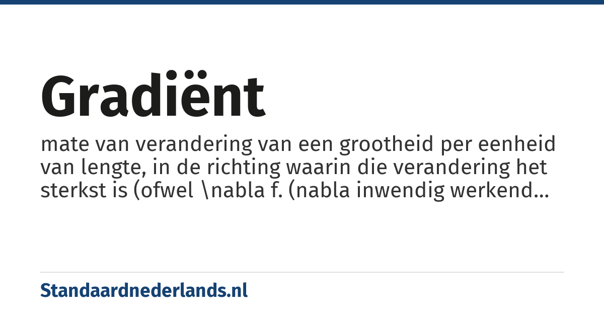 gradiënt: mate van verandering van een grootheid per eenheid van lengte, in de richting waarin die verandering het sterkst is (ofwel \nabla f. (nabla inwendig werkend op de vector f))