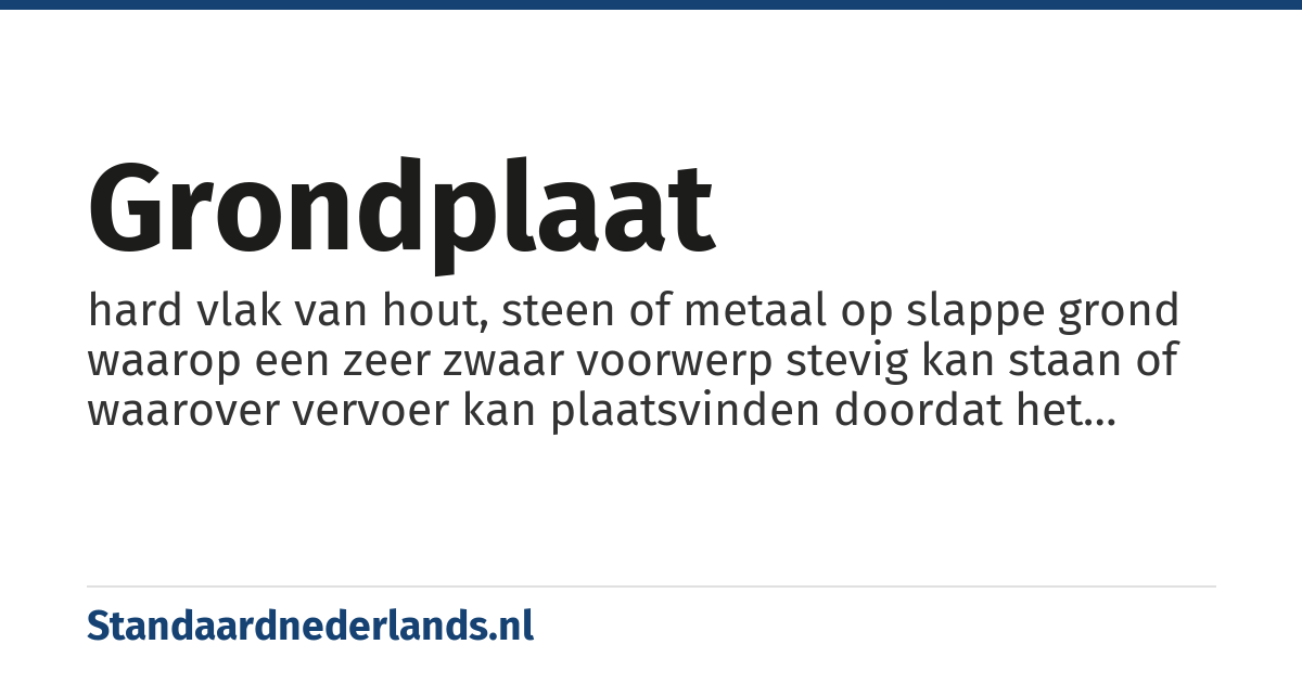 grondplaat: hard vlak van hout, steen of metaal op slappe grond waarop een zeer zwaar voorwerp stevig kan staan of waarover vervoer kan plaatsvinden doordat het gewicht over een grotere oppervlakte wordt verdeeld