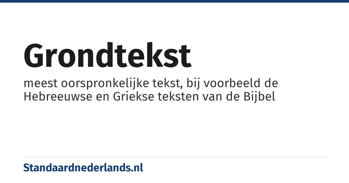 grondtekst: meest oorspronkelijke tekst, bij voorbeeld de Hebreeuwse en Griekse teksten van de Bijbel